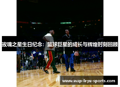 玫瑰之星生日纪念：篮球巨星的成长与辉煌时刻回顾